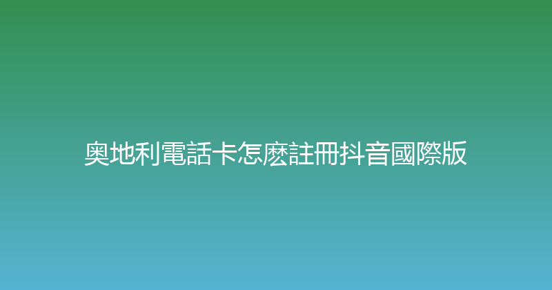 奥地利電話卡怎麽註冊抖音國際版 