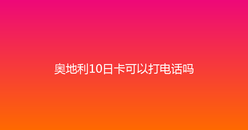 奥地利10日卡可以打电话吗 