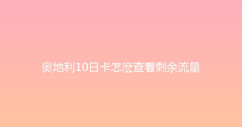 奥地利10日卡怎麽查看剩余流量 