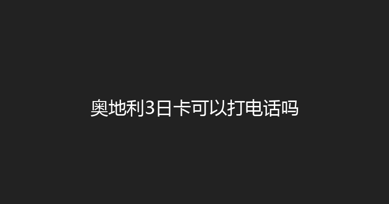 奥地利3日卡可以打电话吗 