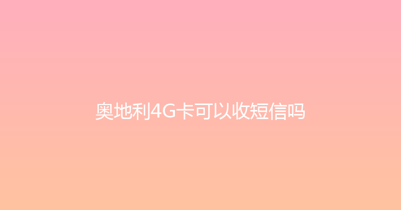 奥地利4G卡可以收短信吗 