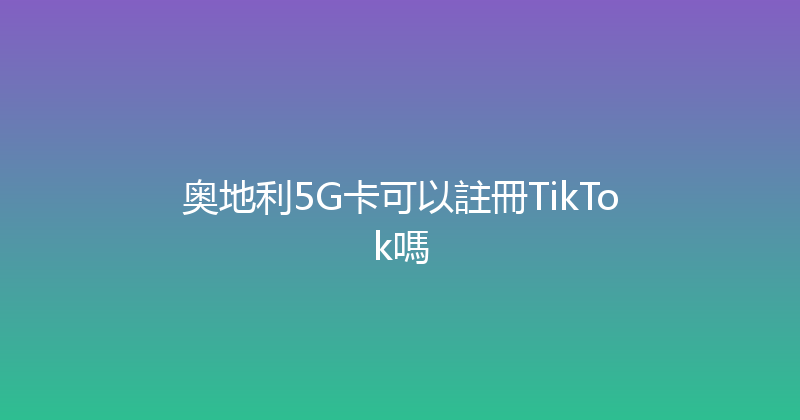 奥地利5G卡可以註冊TikTok嗎 