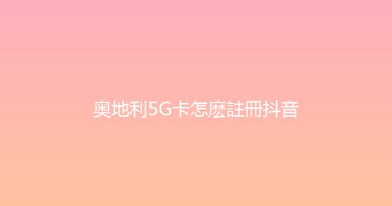 奥地利5G卡怎麽註冊抖音 