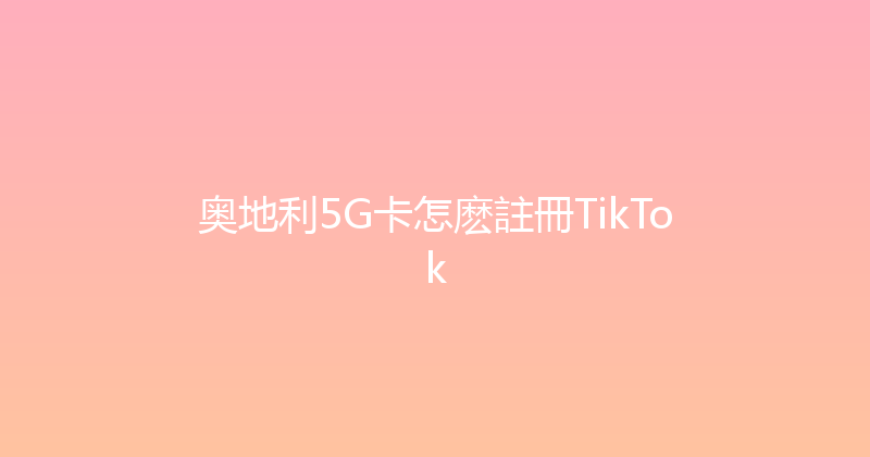 奥地利5G卡怎麽註冊TikTok 