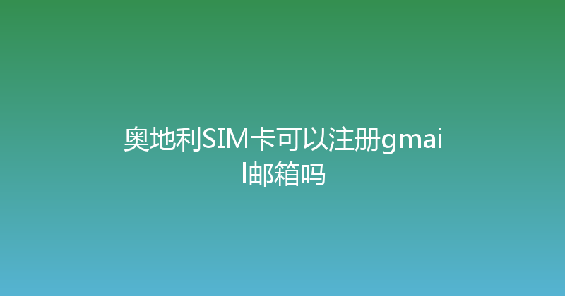 奥地利SIM卡可以注册gmail邮箱吗 