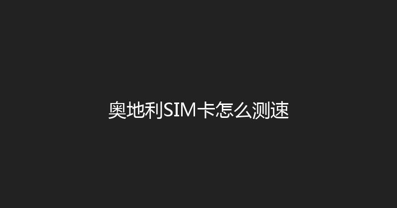 奥地利SIM卡怎么测速 