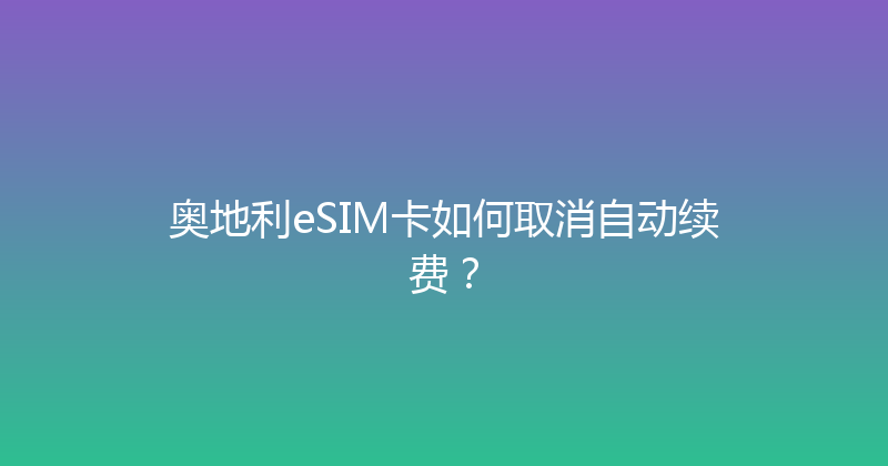 奥地利eSIM卡如何取消自动续费？ 