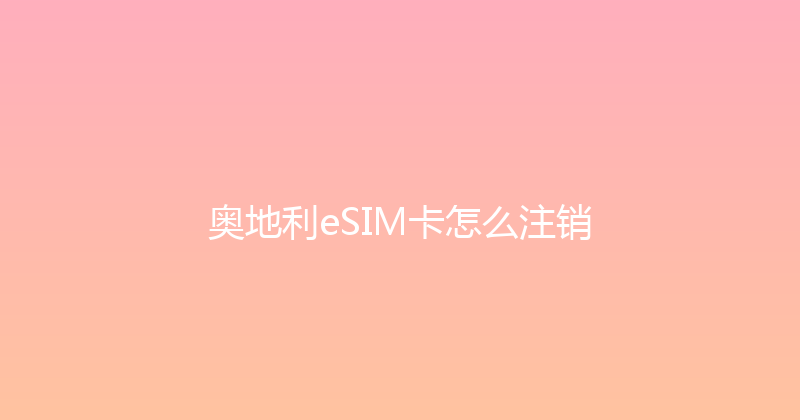 奥地利eSIM卡怎么注销 