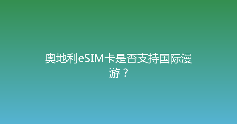 奥地利eSIM卡是否支持国际漫游？ 
