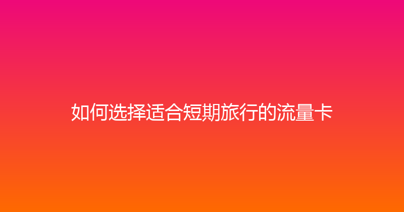 如何选择适合短期旅行的流量卡 