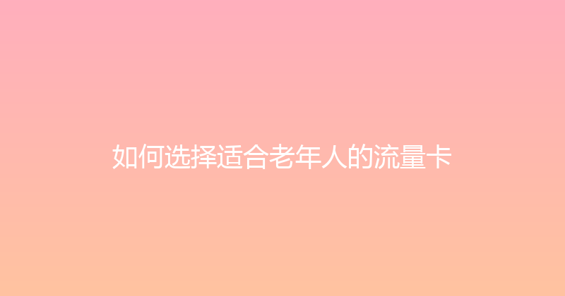 如何选择适合老年人的流量卡 