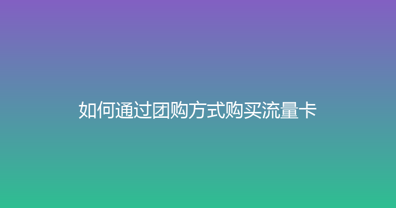 如何通过团购方式购买流量卡 