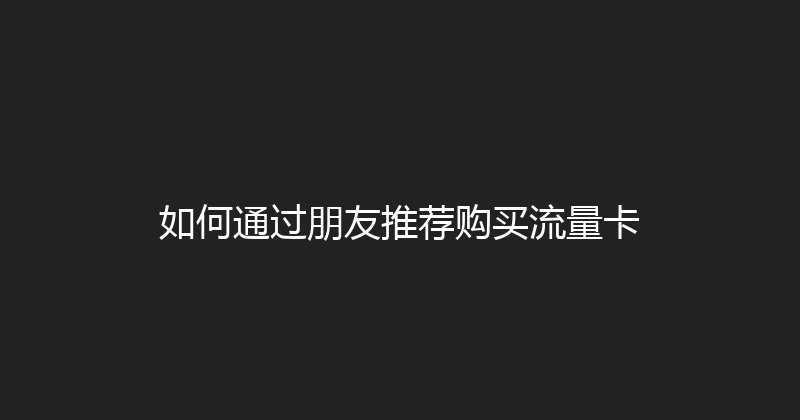 如何通过朋友推荐购买流量卡 