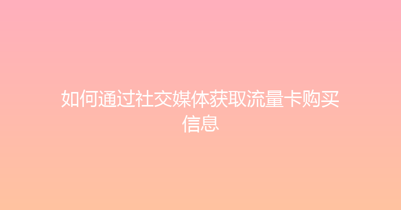 如何通过社交媒体获取流量卡购买信息 