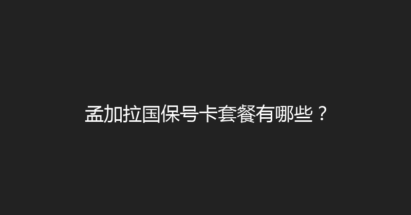 孟加拉国保号卡套餐有哪些？ 