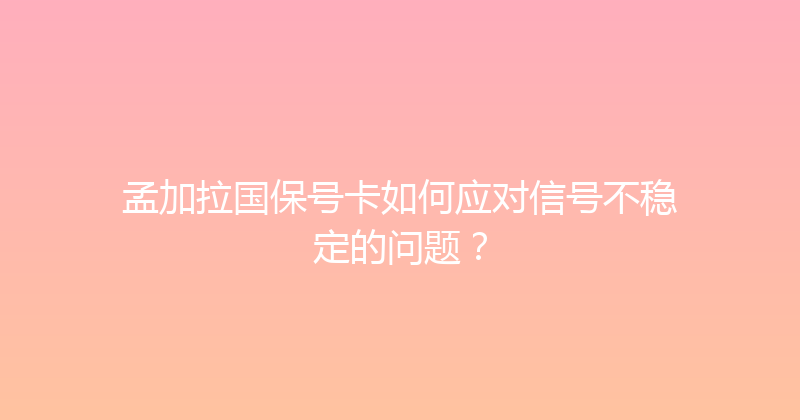 孟加拉国保号卡如何应对信号不稳定的问题？ 