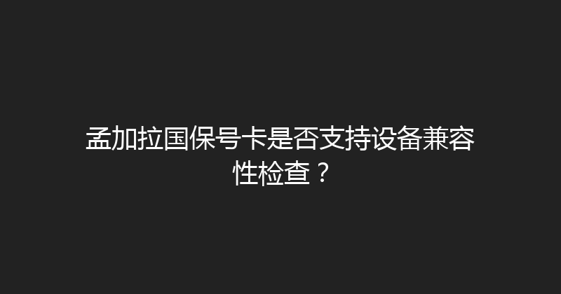 孟加拉国保号卡是否支持设备兼容性检查？ 