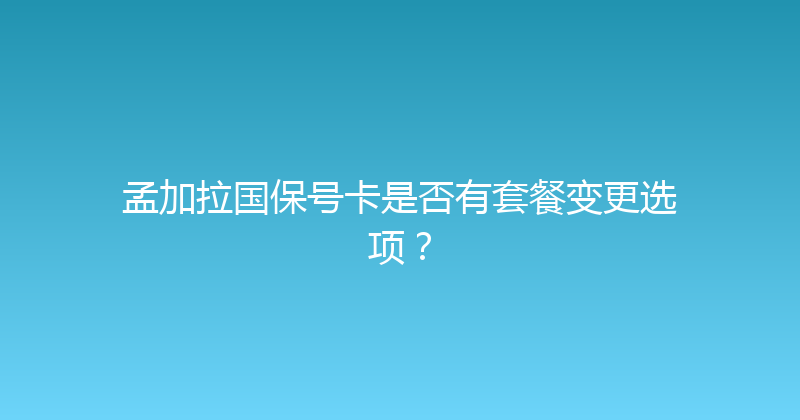 孟加拉国保号卡是否有套餐变更选项？ 