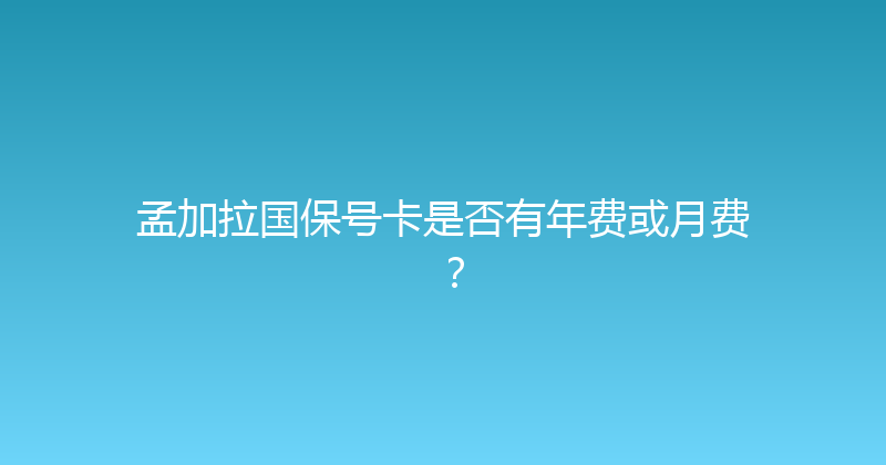孟加拉国保号卡是否有年费或月费？ 