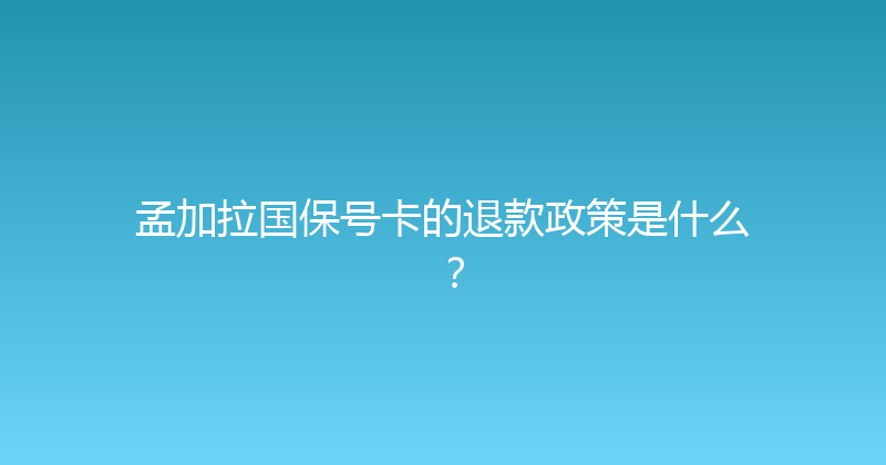 孟加拉国保号卡的退款政策是什么？ 