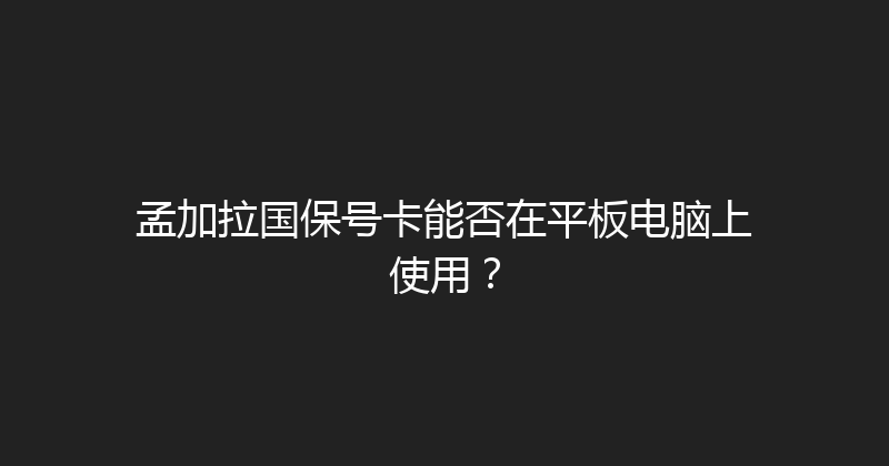孟加拉国保号卡能否在平板电脑上使用？ 