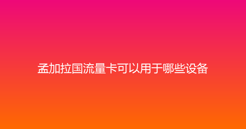 孟加拉国流量卡可以用于哪些设备 