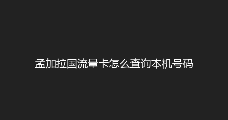 孟加拉国流量卡怎么查询本机号码 