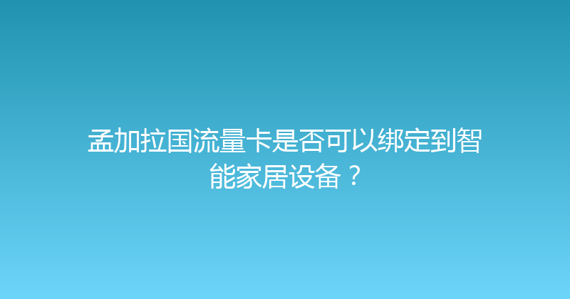 孟加拉国流量卡是否可以绑定到智能家居设备？ 