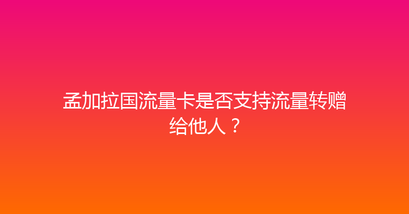 孟加拉国流量卡是否支持流量转赠给他人？ 