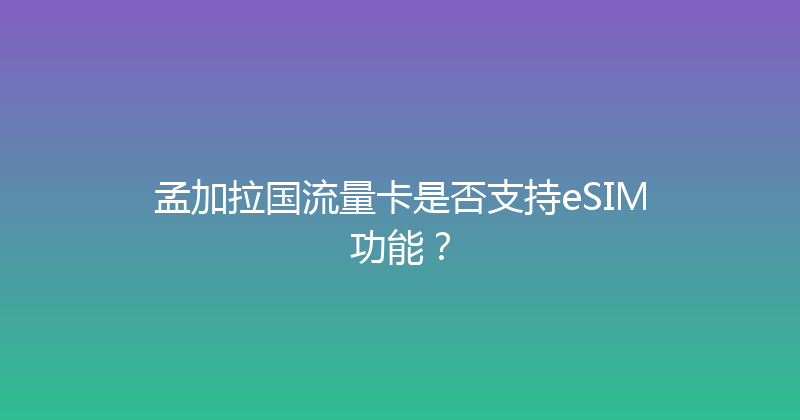 孟加拉国流量卡是否支持eSIM功能？ 