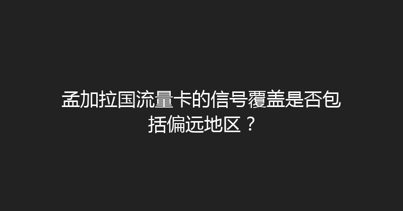 孟加拉国流量卡的信号覆盖是否包括偏远地区？ 