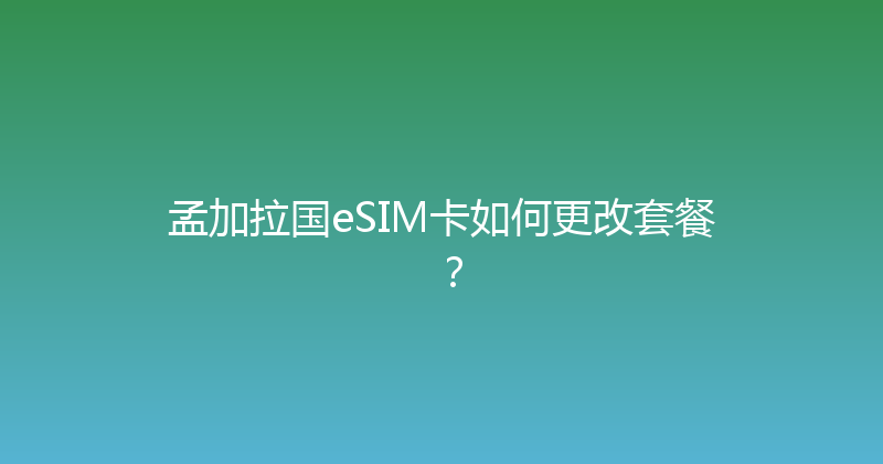 孟加拉国eSIM卡如何更改套餐？ 