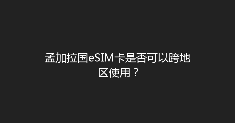 孟加拉国eSIM卡是否可以跨地区使用？ 