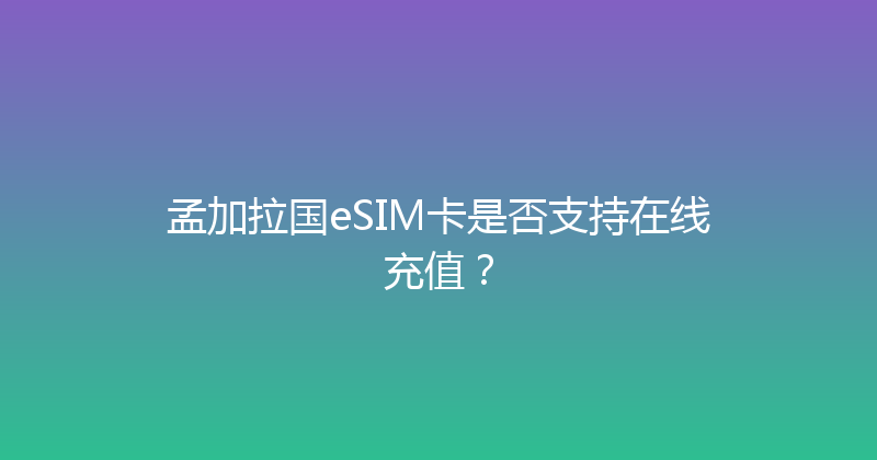 孟加拉国eSIM卡是否支持在线充值？ 