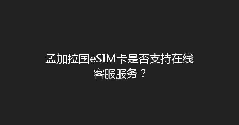 孟加拉国eSIM卡是否支持在线客服服务？ 