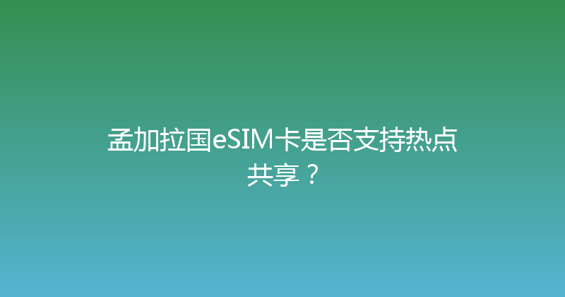 孟加拉国eSIM卡是否支持热点共享？ 