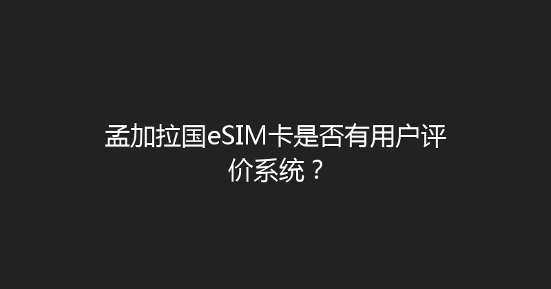 孟加拉国eSIM卡是否有用户评价系统？ 
