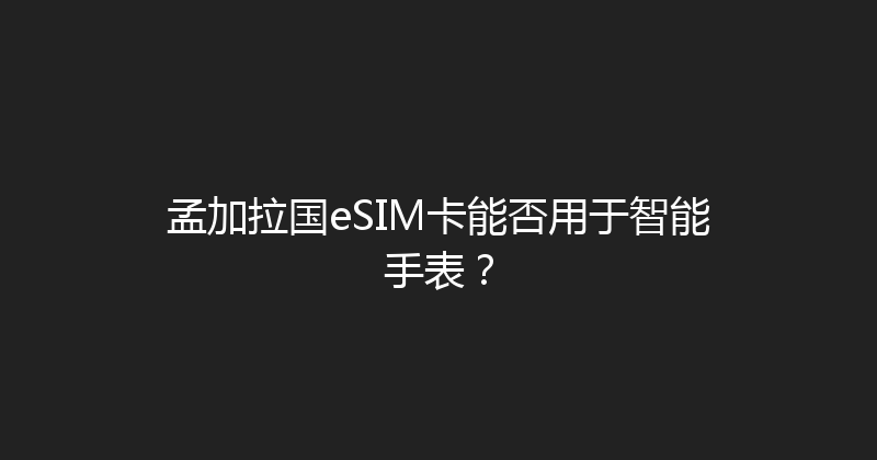 孟加拉国eSIM卡能否用于智能手表？ 