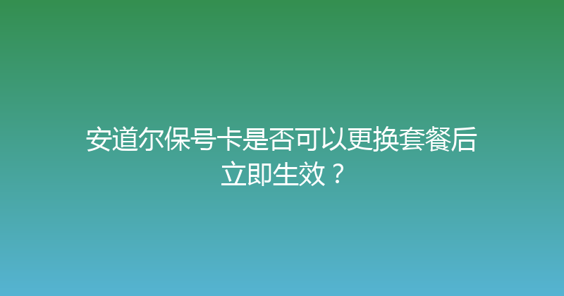 安道尔保号卡是否可以更换套餐后立即生效？ 