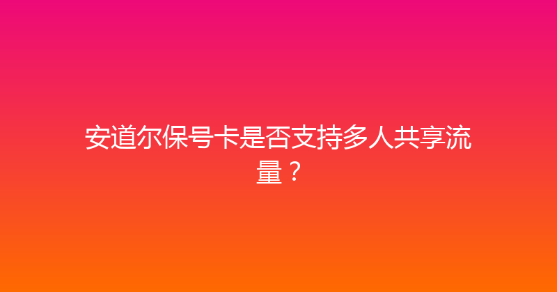 安道尔保号卡是否支持多人共享流量？ 