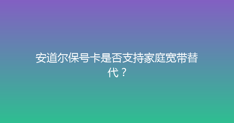 安道尔保号卡是否支持家庭宽带替代？ 