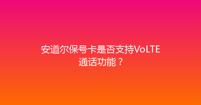 安道尔保号卡是否支持VoLTE通话功能？ 