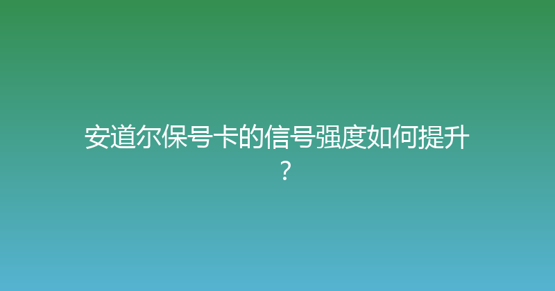 安道尔保号卡的信号强度如何提升？ 
