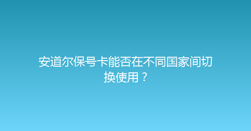 安道尔保号卡能否在不同国家间切换使用？ 