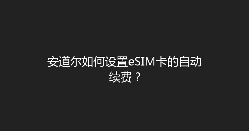 安道尔如何设置eSIM卡的自动续费？ 