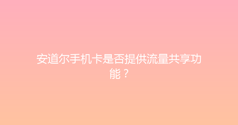 安道尔手机卡是否提供流量共享功能？ 