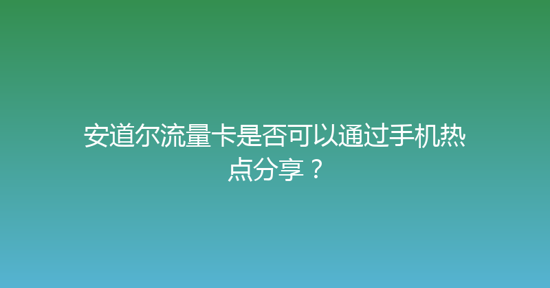 安道尔流量卡是否可以通过手机热点分享？ 