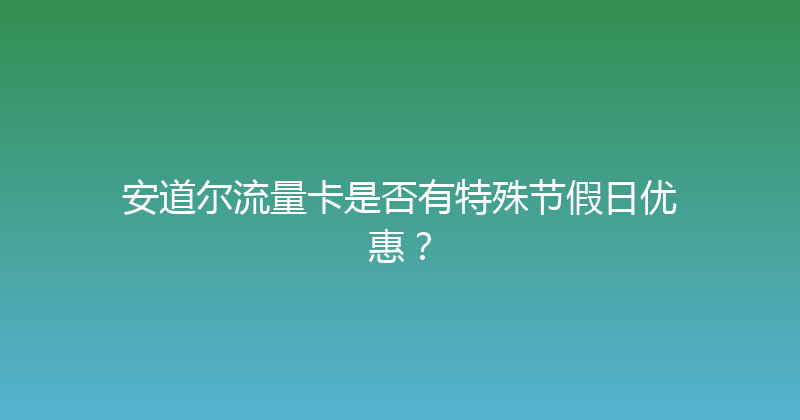 安道尔流量卡是否有特殊节假日优惠？ 