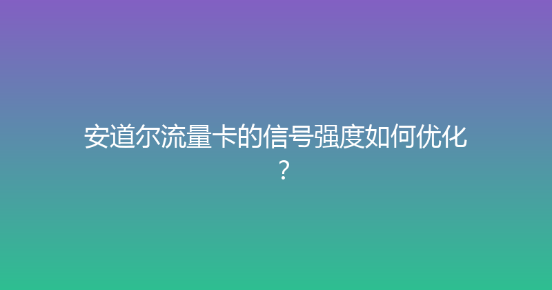 安道尔流量卡的信号强度如何优化？ 