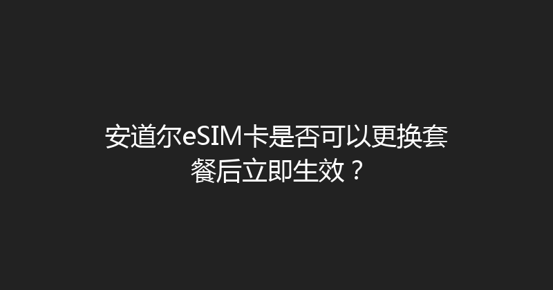 安道尔eSIM卡是否可以更换套餐后立即生效？ 
